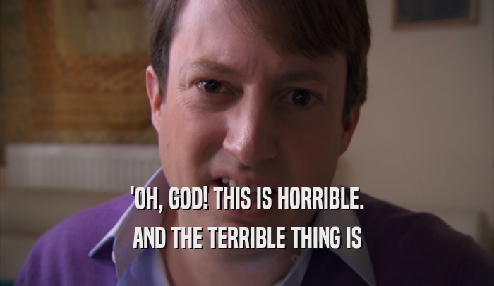'OH, GOD! THIS IS HORRIBLE. AND THE TERRIBLE THING IS 
