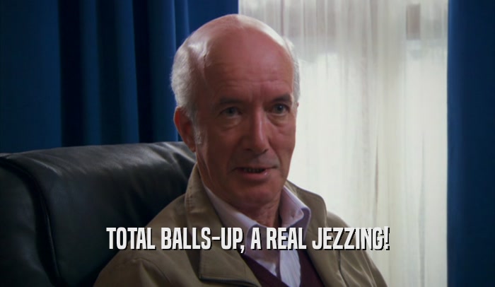 TOTAL BALLS-UP, A REAL JEZZING!  