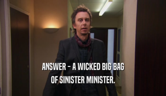 ANSWER - A WICKED BIG BAG OF SINISTER MINISTER. 