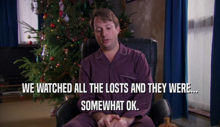 WE WATCHED ALL THE LOSTS AND THEY WERE... SOMEWHAT OK. 