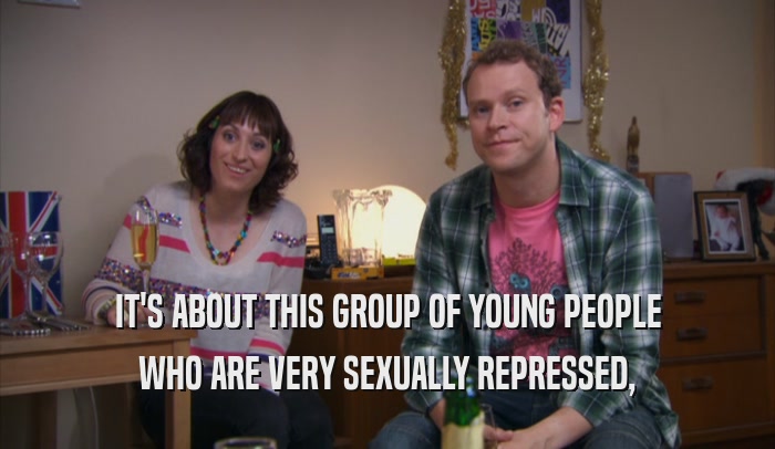 IT'S ABOUT THIS GROUP OF YOUNG PEOPLE WHO ARE VERY SEXUALLY REPRESSED, 