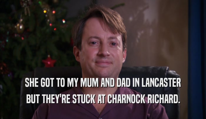 SHE GOT TO MY MUM AND DAD IN LANCASTER BUT THEY'RE STUCK AT CHARNOCK RICHARD. 