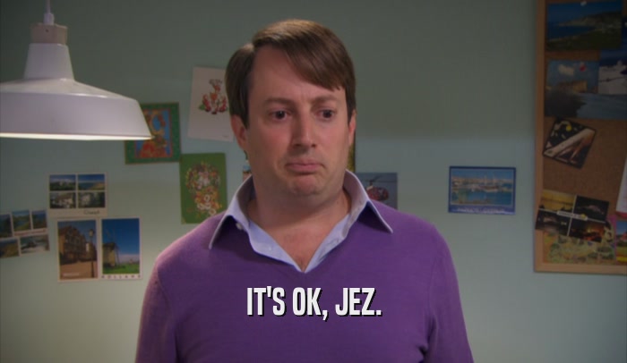 IT'S OK, JEZ.  