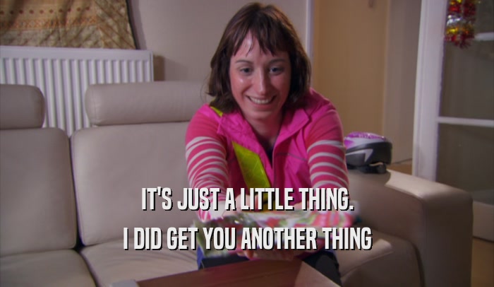 IT'S JUST A LITTLE THING. I DID GET YOU ANOTHER THING 