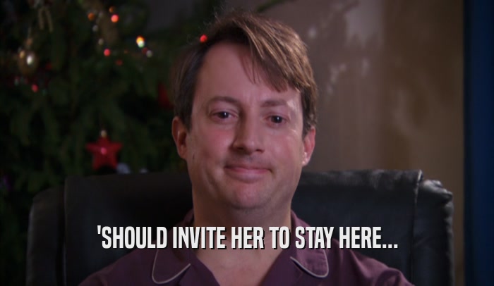 'SHOULD INVITE HER TO STAY HERE...  