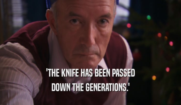 'THE KNIFE HAS BEEN PASSED DOWN THE GENERATIONS.' 