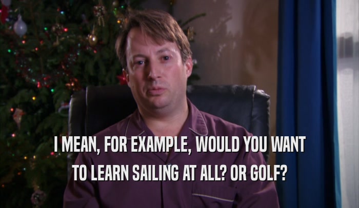 I MEAN, FOR EXAMPLE, WOULD YOU WANT TO LEARN SAILING AT ALL? OR GOLF? 