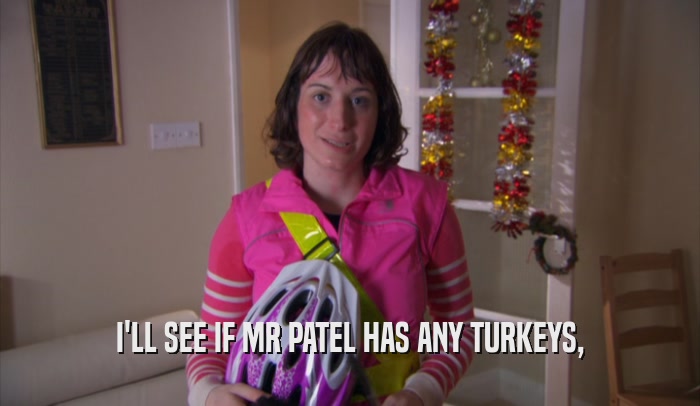 I'LL SEE IF MR PATEL HAS ANY TURKEYS,  
