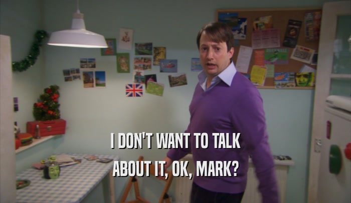 I DON'T WANT TO TALK ABOUT IT, OK, MARK? 