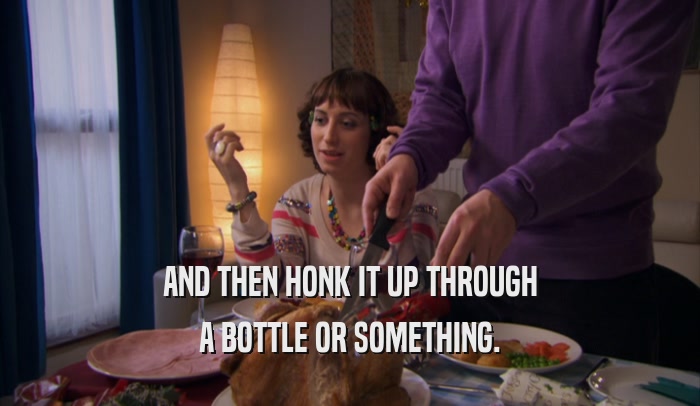 AND THEN HONK IT UP THROUGH A BOTTLE OR SOMETHING. 
