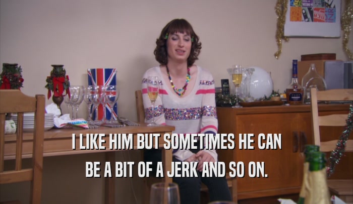 I LIKE HIM BUT SOMETIMES HE CAN BE A BIT OF A JERK AND SO ON. 