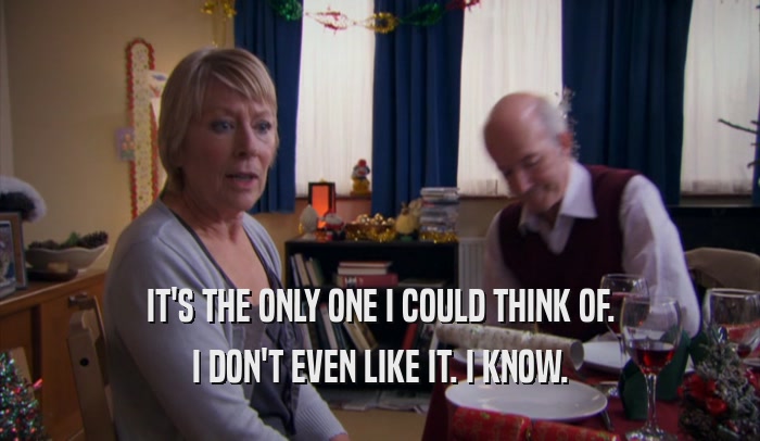 IT'S THE ONLY ONE I COULD THINK OF. I DON'T EVEN LIKE IT. I KNOW. 