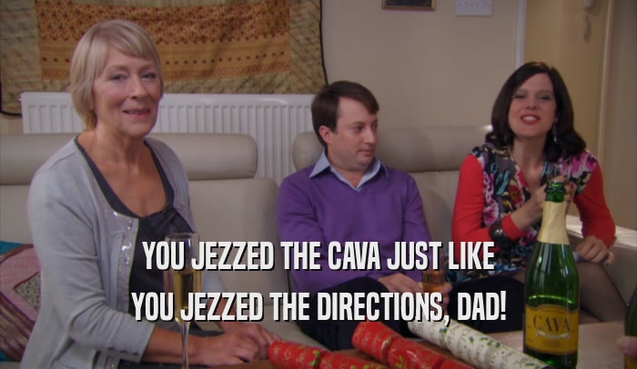YOU JEZZED THE CAVA JUST LIKE YOU JEZZED THE DIRECTIONS, DAD! 
