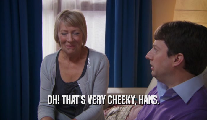 OH! THAT'S VERY CHEEKY, HANS.  