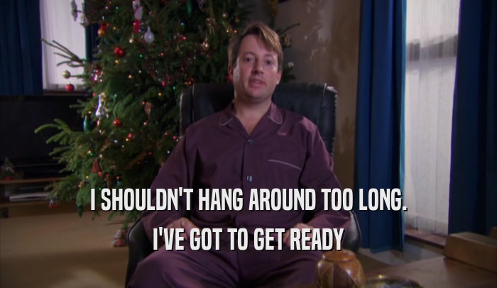 I SHOULDN'T HANG AROUND TOO LONG. I'VE GOT TO GET READY 