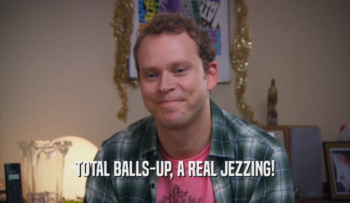 TOTAL BALLS-UP, A REAL JEZZING!  