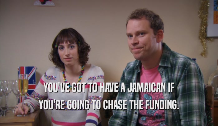 YOU'VE GOT TO HAVE A JAMAICAN IF YOU'RE GOING TO CHASE THE FUNDING. 