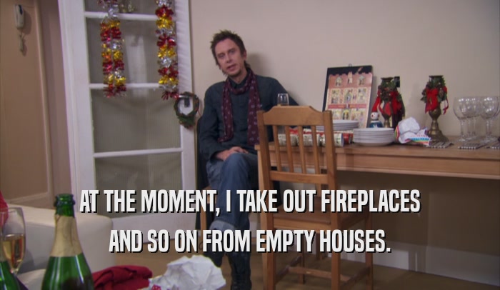 AT THE MOMENT, I TAKE OUT FIREPLACES AND SO ON FROM EMPTY HOUSES. 