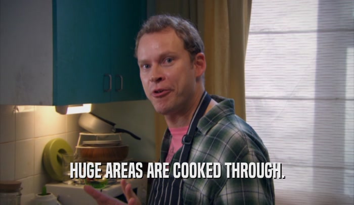 HUGE AREAS ARE COOKED THROUGH.  