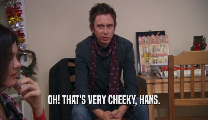OH! THAT'S VERY CHEEKY, HANS.  