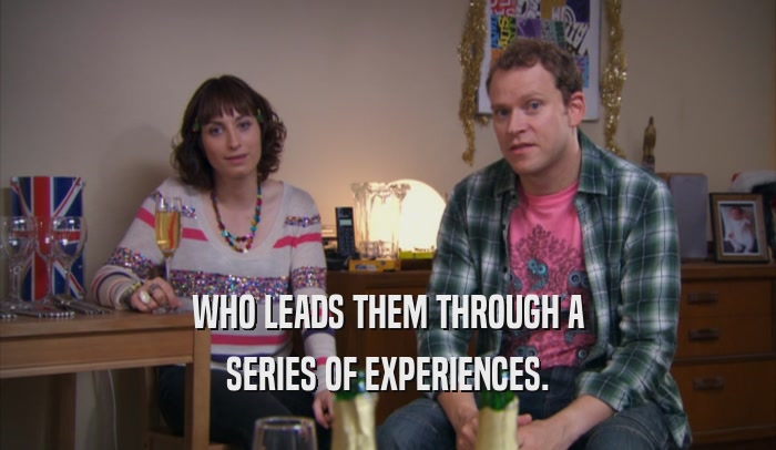 WHO LEADS THEM THROUGH A SERIES OF EXPERIENCES. 