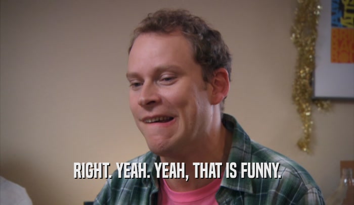RIGHT. YEAH. YEAH, THAT IS FUNNY.  