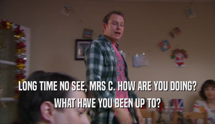 LONG TIME NO SEE, MRS C. HOW ARE YOU DOING? WHAT HAVE YOU BEEN UP TO? 
