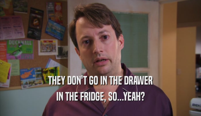 THEY DON'T GO IN THE DRAWER
 IN THE FRIDGE, SO...YEAH?
 