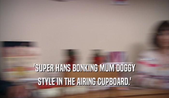 'SUPER HANS BONKING MUM DOGGY STYLE IN THE AIRING CUPBOARD.' 