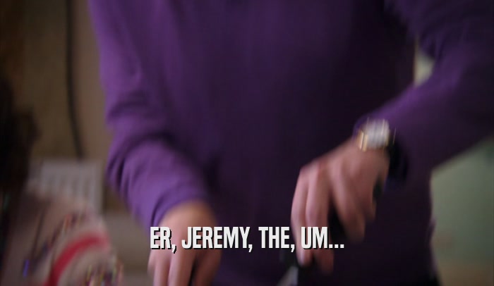 ER, JEREMY, THE, UM...  