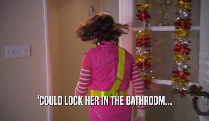 'COULD LOCK HER IN THE BATHROOM...
  