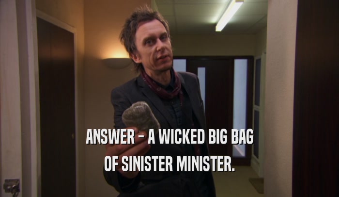 ANSWER - A WICKED BIG BAG OF SINISTER MINISTER. 