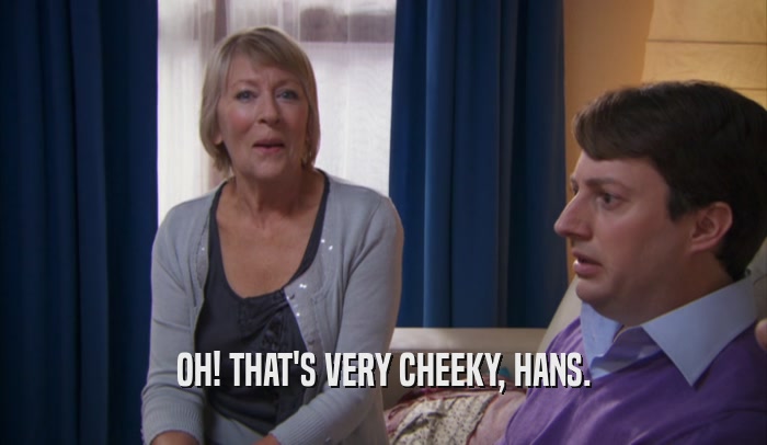 OH! THAT'S VERY CHEEKY, HANS.  