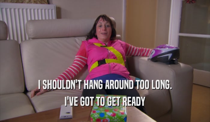 I SHOULDN'T HANG AROUND TOO LONG. I'VE GOT TO GET READY 