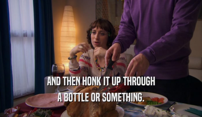 AND THEN HONK IT UP THROUGH A BOTTLE OR SOMETHING. 
