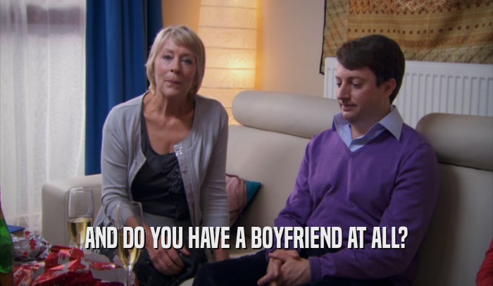 AND DO YOU HAVE A BOYFRIEND AT ALL?  
