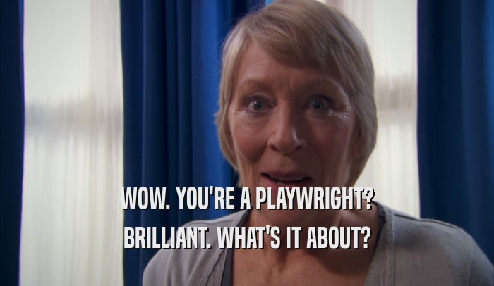 WOW. YOU'RE A PLAYWRIGHT? BRILLIANT. WHAT'S IT ABOUT? 