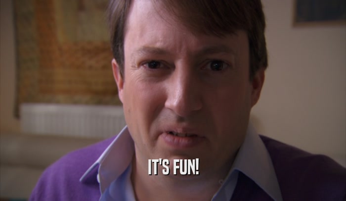 IT'S FUN!  