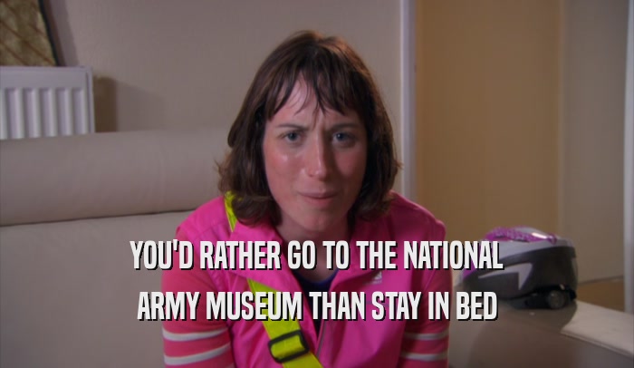 YOU'D RATHER GO TO THE NATIONAL ARMY MUSEUM THAN STAY IN BED 