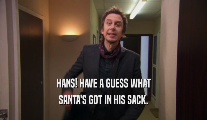 HANS! HAVE A GUESS WHAT SANTA'S GOT IN HIS SACK. 