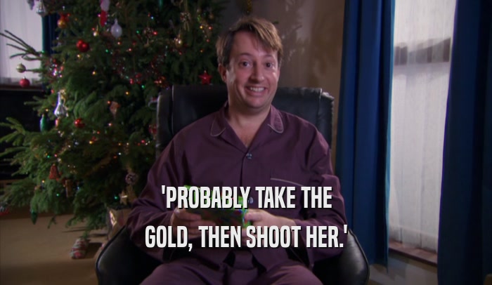 'PROBABLY TAKE THE GOLD, THEN SHOOT HER.' 