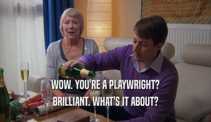 WOW. YOU'RE A PLAYWRIGHT? BRILLIANT. WHAT'S IT ABOUT? 