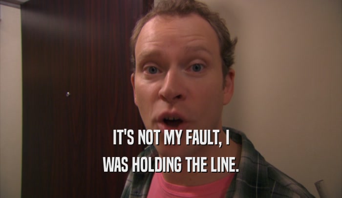 IT'S NOT MY FAULT, I WAS HOLDING THE LINE. 