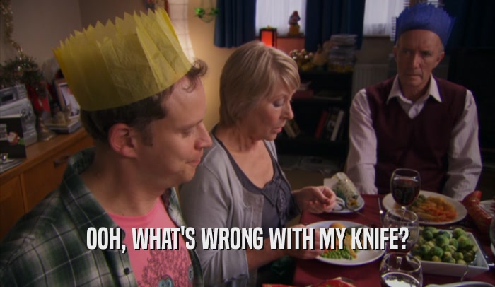 OOH, WHAT'S WRONG WITH MY KNIFE?  