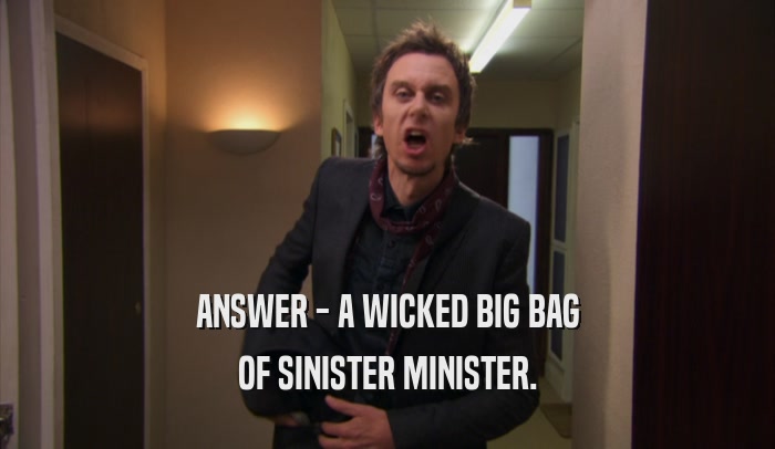 ANSWER - A WICKED BIG BAG OF SINISTER MINISTER. 