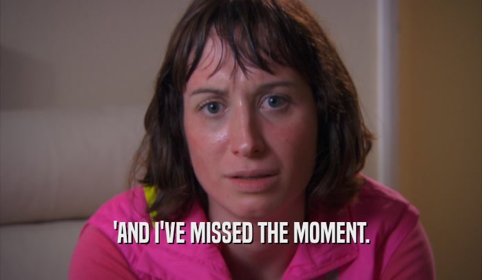 'AND I'VE MISSED THE MOMENT.  