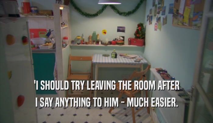 'I SHOULD TRY LEAVING THE ROOM AFTER I SAY ANYTHING TO HIM - MUCH EASIER. 