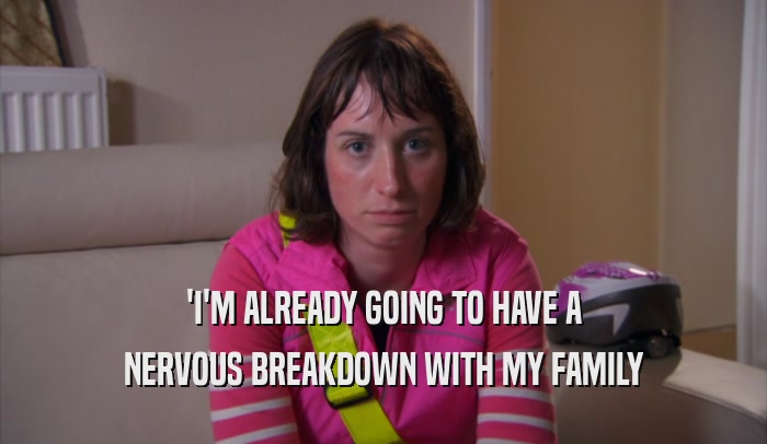 'I'M ALREADY GOING TO HAVE A NERVOUS BREAKDOWN WITH MY FAMILY 