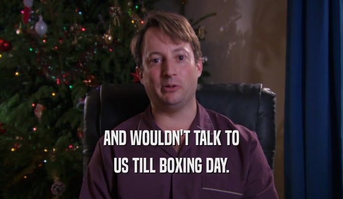 AND WOULDN'T TALK TO US TILL BOXING DAY. 
