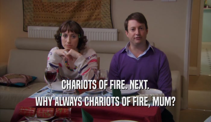 CHARIOTS OF FIRE. NEXT. WHY ALWAYS CHARIOTS OF FIRE, MUM? 